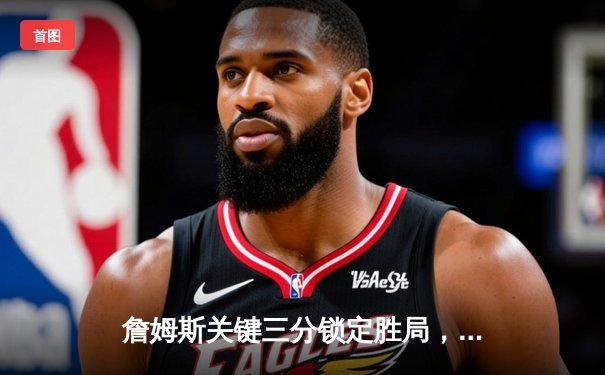 詹姆斯关键三分锁定胜局，湖人加时险胜勇士迎三连胜