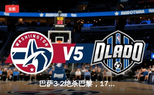 巴萨3-2绝杀巴黎，17岁天才亚马尔创纪录夜闪耀王子公园