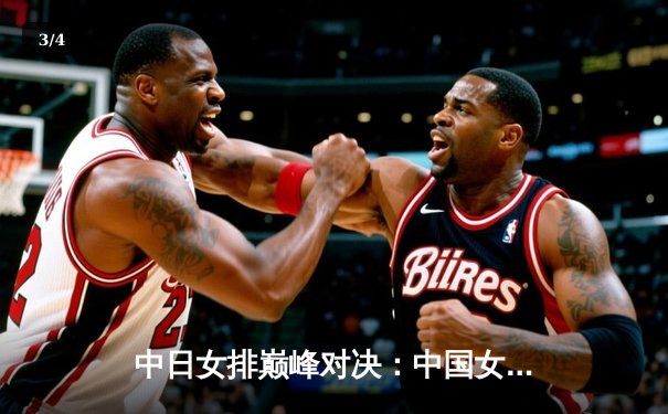 中日女排巅峰对决：中国女排3-2险胜日本，朱婷狂砍28分率队逆转 - 3