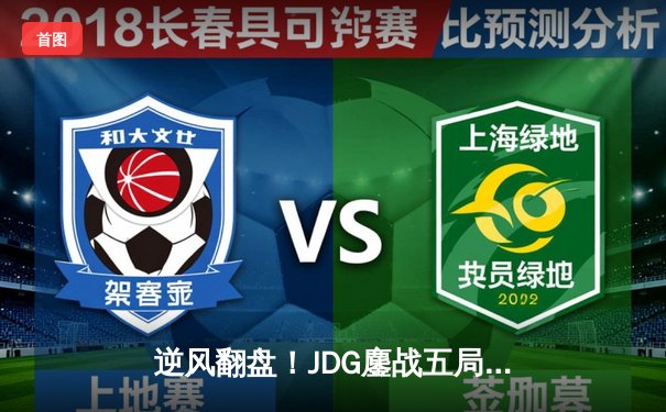 逆风翻盘！JDG鏖战五局力克T1，成功晋级2024英雄联盟季中冠军赛决赛