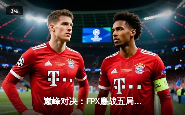 巅峰对决：FPX鏖战五局力克GEN，昂首挺进英雄联盟全球总决赛四强 - 3