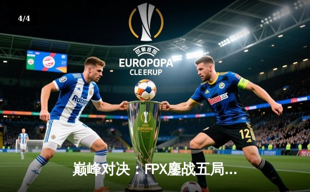 巅峰对决：FPX鏖战五局力克GEN，昂首挺进英雄联盟全球总决赛四强 - 4