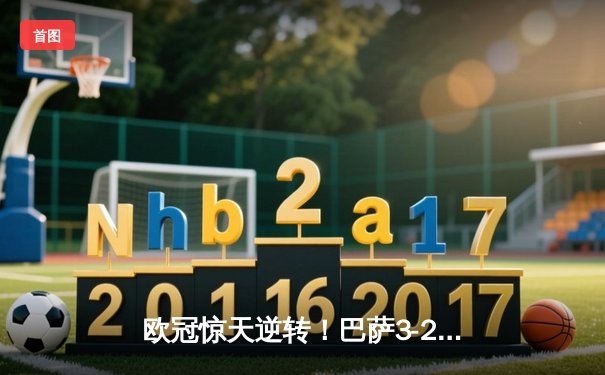 欧冠惊天逆转！巴萨3-2绝杀巴黎，莱万帽子戏法点燃诺坎普