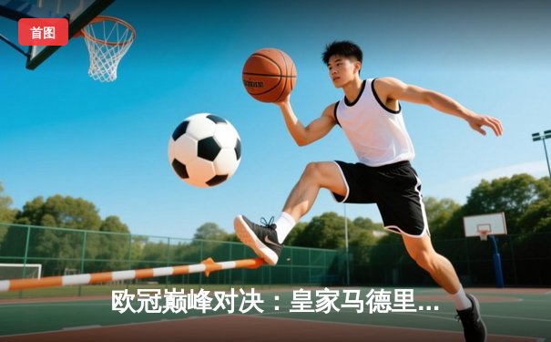 欧冠巅峰对决：皇家马德里加时绝杀利物浦，本泽马帽子戏法封神