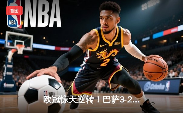 欧冠惊天逆转！巴萨3-2绝杀巴黎，莱万帽子戏法点燃诺坎普