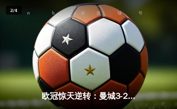 欧冠惊天逆转：曼城3-2绝杀拜仁，哈兰德双响创纪录 - 2